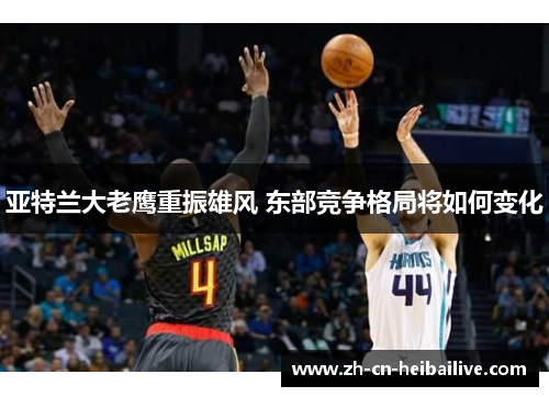 亚特兰大老鹰重振雄风 东部竞争格局将如何变化